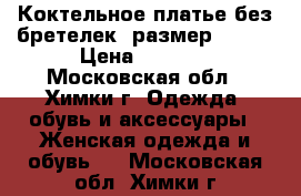 Коктельное платье без бретелек, размер 42-44 › Цена ­ 7 000 - Московская обл., Химки г. Одежда, обувь и аксессуары » Женская одежда и обувь   . Московская обл.,Химки г.